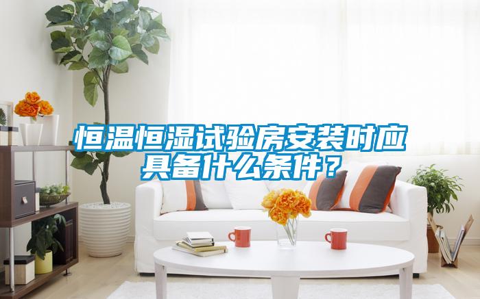 恒溫恒濕試驗房安裝時應具備什么條件?