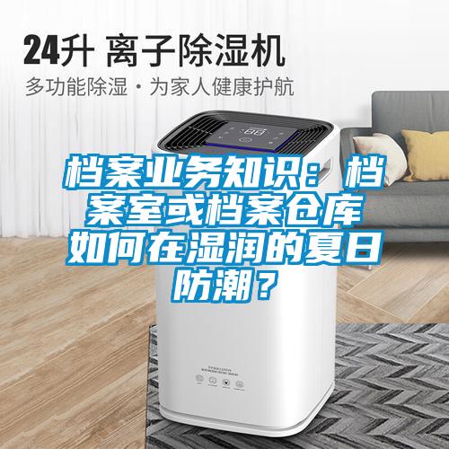 檔案業(yè)務(wù)知識：檔案室或檔案倉庫如何在濕潤的夏日防潮？