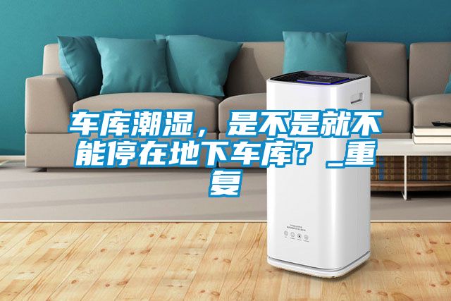車庫潮濕，是不是就不能停在地下車庫？_重復