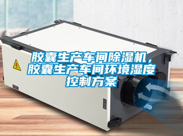膠囊生產(chǎn)車間除濕機，膠囊生產(chǎn)車間環(huán)境濕度控制方案