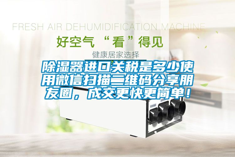 除濕器進口關(guān)稅是多少使用微信掃描二維碼分享朋友圈，成交更快更簡單！