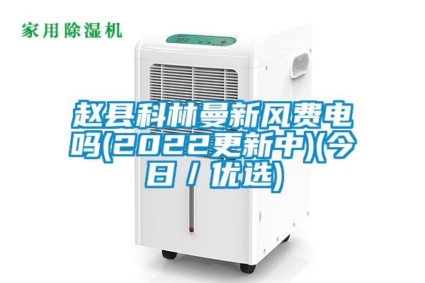 趙縣科林曼新風費電嗎(2022更新中)(今日／優(yōu)選)