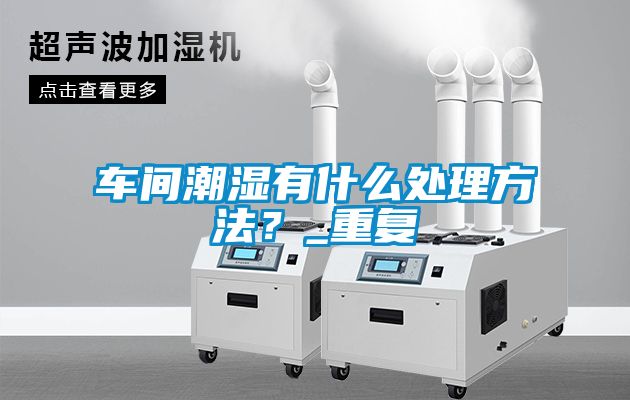 車間潮濕有什么處理方法？_重復(fù)