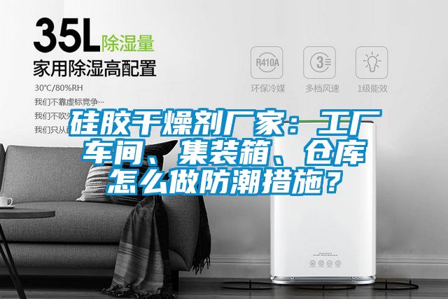 硅膠干燥劑廠家：工廠車間、集裝箱、倉庫怎么做防潮措施？