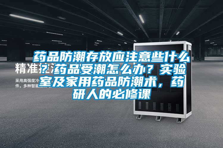 藥品防潮存放應(yīng)注意些什么？藥品受潮怎么辦？實驗室及家用藥品防潮術(shù)，藥研人的必修課