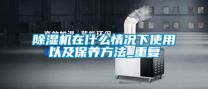 除濕機在什么情況下使用以及保養(yǎng)方法_重復(fù)