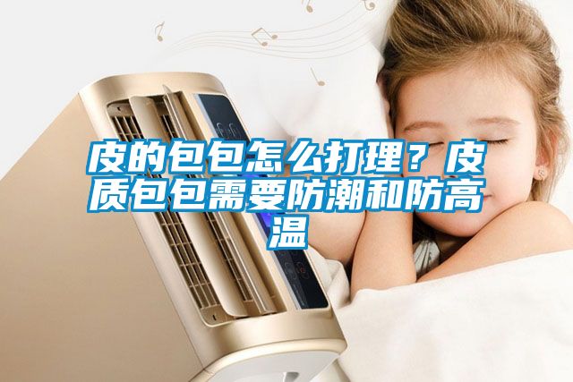 皮的包包怎么打理？皮質包包需要防潮和防高溫