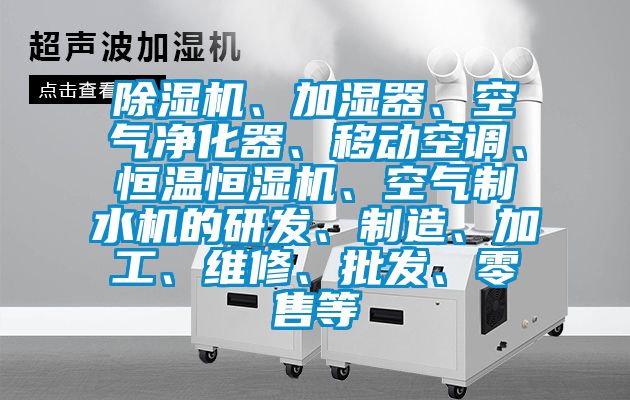 除濕機、加濕器、空氣凈化器、移動空調、恒溫恒濕機、空氣制水機的研發、制造、加工、維修、批發、零售等