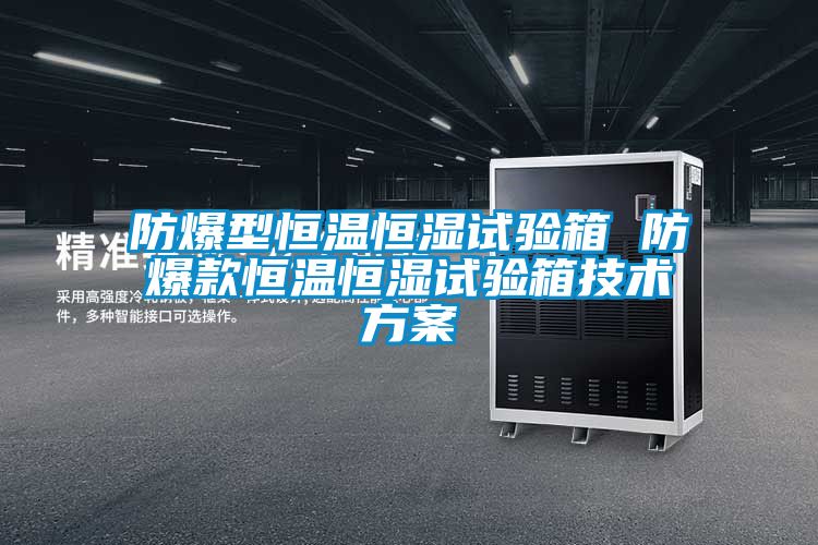 防爆型恒溫恒濕試驗箱 防爆款恒溫恒濕試驗箱技術方案