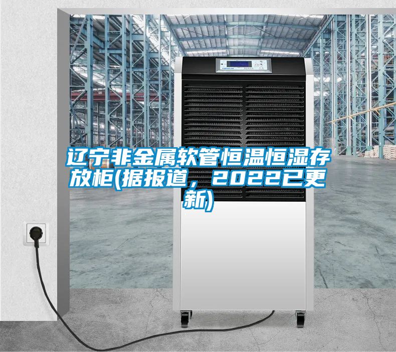 遼寧非金屬軟管恒溫恒濕存放柜(據(jù)報道，2022已更新)