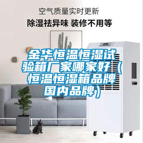 金華恒溫恒濕試驗箱廠家哪家好（恒溫恒濕箱品牌國內品牌）