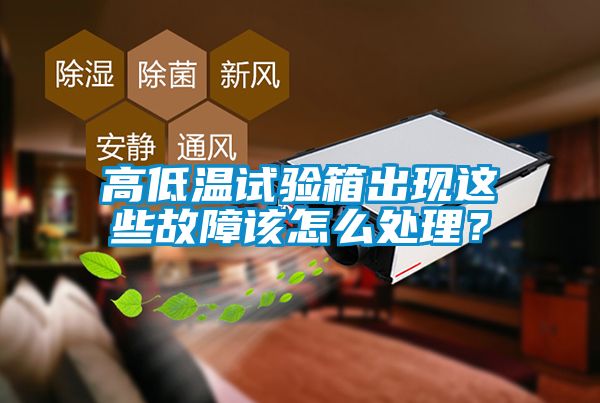 高低溫試驗箱出現這些故障該怎么處理？