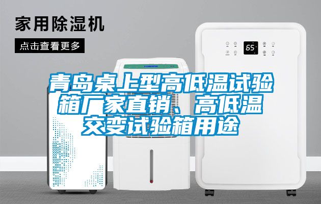 青島桌上型高低溫試驗箱廠家直銷、高低溫交變試驗箱用途
